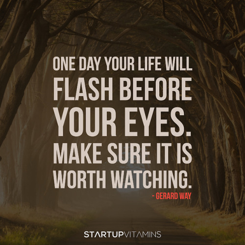 “One day your life will flash before your eyes. Make sure it is worth watching.“ - Gerard Way