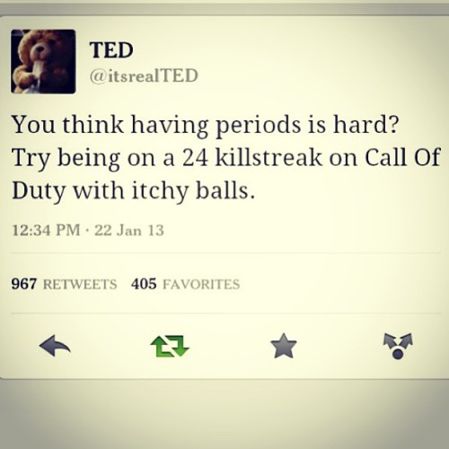 jaimedagreat:  One of the funniest things I ever read. Lol lmfao fuck your period ladies I have bigger problems! Lol #callofduty #blackops #ted #gamers #xbox #live #killstreak #realproblems #manlyproblems #shithappens #teddybear #comedy #laughter #lol