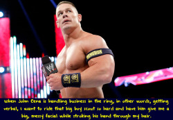 wwewrestlingsexconfessions:  When John Cena is handling business in the ring, in other words, getting verbal, I want to ride that big boy scout so hard and have him give me a big, messy facial while stroking his hand through my hair.