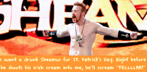 wwewrestlingsexconfessions:  I want a drunk Sheamus for St. Patrick’s Day. Right before he shoots his Irish cream into me, he’ll scream “FELLLLAA!”  Yum! I could really go for some Irish Cream right about now!