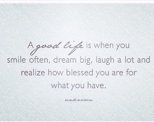 A good lifeIs when you smile often,dream big,laugh a lot and realize how blessed you are for what yo