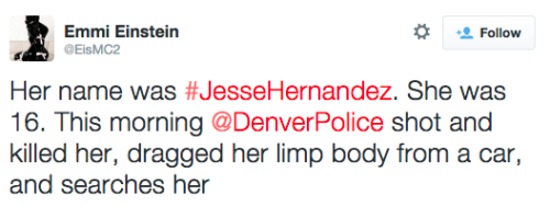 socialjusticekoolaid:  (1/27/15): The police have done it again. They have taken the life on another unarmed teenager, this time a 16-year old girl by the name of Jesse Hernandez. After shooting her multiple times, they dragged her lifeless body out