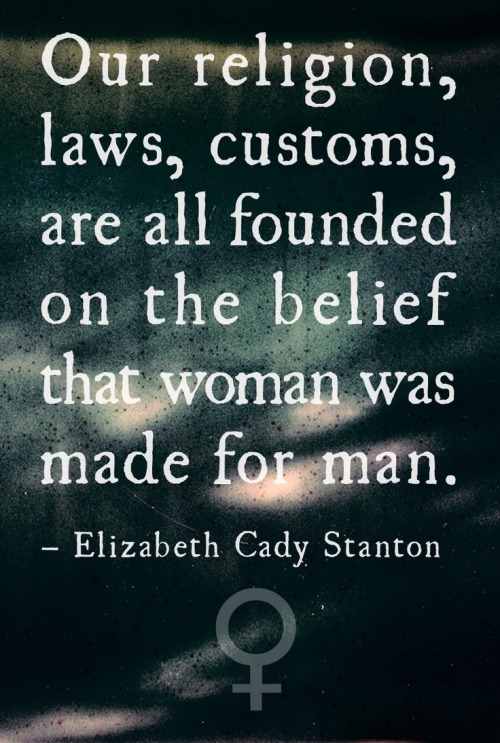 “Woman’s degradation is in mans idea of his sexual rights. Our religion, laws, customs, are al