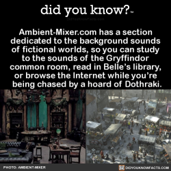 did-you-kno:Ambient-Mixer.com has a section  dedicated to the background sounds  of fictional worlds, so you can study  to the sounds of the Gryffindor  common room, read in Belle’s library,  or browse the Internet while you’re  being chased by a