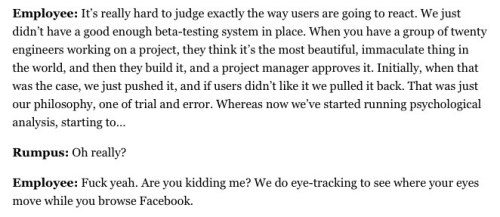 attentionindustry:
“ meaghano:
“ !!!
”
This interview with an anonymous (alleged) Facebook employee is both totally shocking, and not at all shocking.
”
one more reason to be annoyed with facebook. why it bugs me in the first place: death of privacy...