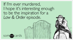 ontheganges:  thefuryofatimelord:  werewolves:  demons:  Life goal.  LOL THIS IS A QUALITY E-CARD.   count me in.  See, I really like SVU, but I don&rsquo;t think I&rsquo;d want my murder to end up SVU-like.