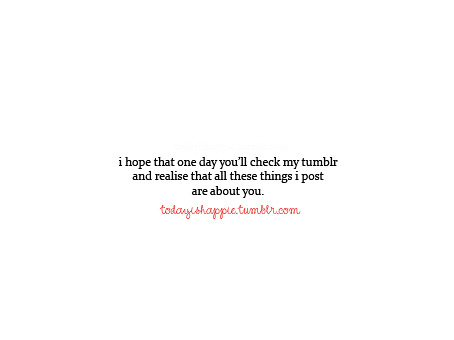sabrinazious:  i-wannabephotographer:  cookiemonstrouslove:  lovequotesrus:  “I hope one day you’ll check my tumblr and realize that all these things I post are about you.”  