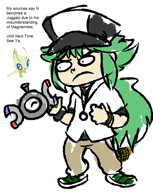 Someone on /vp/ asked for someone to make a theory that makes N a juggalo. I obliged.  One day, N was playing the forest with his Pokemon friends. He splashed around in the stream when he heard a beeping noise behind him. He quickly turned around, but