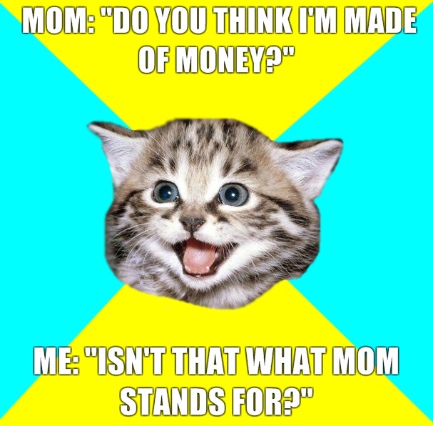 MOM: "DO YOU THINK I'M MADE OF MONEY?" - HAPPY CAT