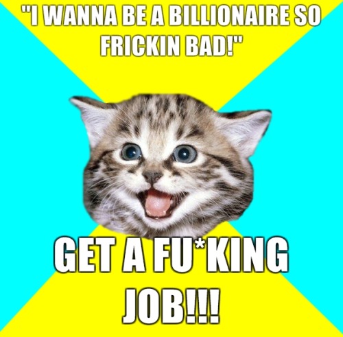 "I WANNA BE A BILLIONAIRE SO FRICKIN BAD!" - HAPPY CAT