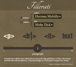 A neat alternative for the Lorem ipsum filler text. decodering:  Fillerati I made Fillerati because I grew tired of reading “Lorem ipsum…” on every new design I was working on. 