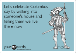 str8nochaser:  siddman:  Let’s celebrate Columbus day by walking into someone’s house and telling them we live there now. | Columbus Day Ecard | someecards.com  WERD. 