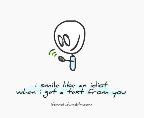 I smile like an idiot when I get a text from you =]