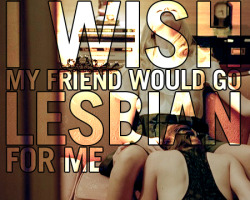 wishbooth:  i wish my friend would go lesbian