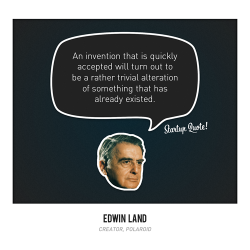 startupquote:  An invention that is quickly accepted will turn out to be a rather trivial alteration of something that has already existed. - Edwin Land 