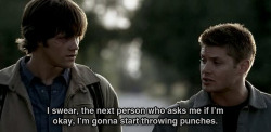 maybeistrueornot:  Dean: Eu juro, na próxima pessoa que me perguntar se eu estou bem, vou começar a dar socos. 