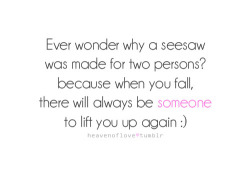 doodlesfoodquotes:    Ever wonder why seesaw was made for two persons? because when you fall, there will always be someone to lift you up again :)  