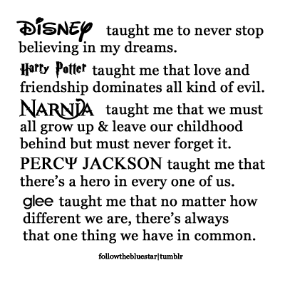 myspecialthing:   Disney me ensinou a nunca parar de acreditar nos meus sonhos. Harry Potter me ensinou que amor e amizade são as mesmas coisas. Nárnia me ensinou que devemos crescer e abandonar a infância, mas nunca se esquecer dela. Percy Jackson