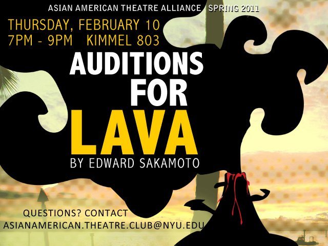 NYU’s Asian American Theatre Alliance has just announced auditions for their spring play.
Whether you have acted before or have never acted in your life, please come out to audition! All are welcome to try out!
…LAVA by EDWARD SAKAMOTO:
LAVA, a dark...