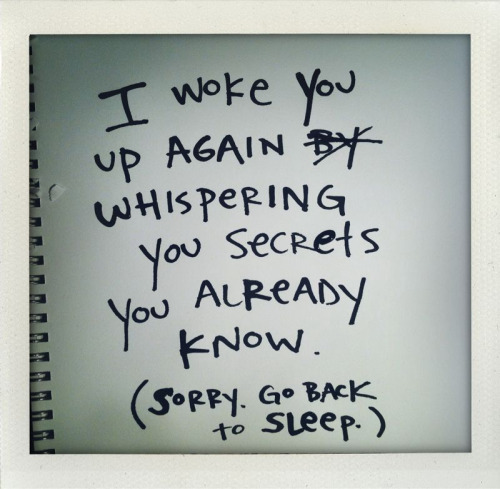 “I woke you up again whispering you secrets you already know. (sorry. go back to sleep.)”