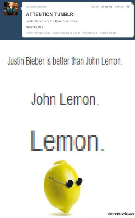 x-cunt-hunter-x:  danteaserlester:  ringos-starr:     IMAGINE ALL THE CITRUS, OMG DYING  I will never not reblog this.   I mean Justin hasn’t beat a women yet so he is above John in that sense  ….. thanks for clearing things up commenters…
