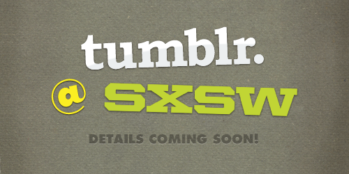 staff:
“ We’re coming to SXSW!
Tumblr is heading out to Austin this month to host a gathering of Tumblr developers, a party for our industry friends, and a huge meetup for all! This year’s conference is going to be the best yet, and we’re incredibly...