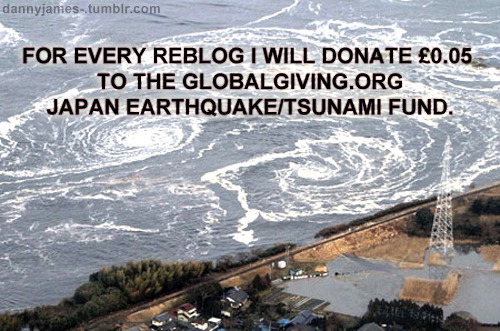 dannyjames-:  For EVERY REBLOG I will donate ₤0.05 to the GlobalGiving.org Japan Earthquake and Tsunami Relief Fund On the 19th March 2011 I will tally up all the reblogs and calculate a total to be donated. 100 Reblogs = ₤5.001000 Reblogs = ₤50.0010,000