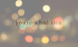 you’re a bad idea who has bad ideas.