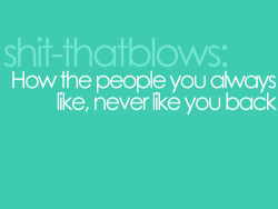 And if they do, they usually end up being straight up douches or they like you back after you don&rsquo;t like them anymore. story of my life -.-