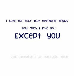 zombieeatsmarshmallow:  I hate the fact that everyone knows how much I love you. Except you 
