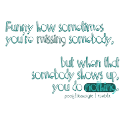 pooflikemagic:  Funny how sometimes you’re missing somebody, but when that somebody shows up, you do nothing. 