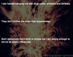 the-unpopular-opinions:  I hate people who refuse to be affiliated with drug users, drinkers or smokers. I will not love them any less. I kinda blame school health programs who tell kids to avoid interacting with any of them. It is ridiculous. 