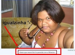  Claro, claro. Igualzinha a Rihanna.  