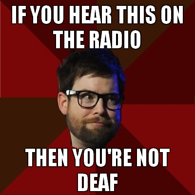 hipsterdcook: [Top: IF YOU HEAR THIS ON THE RADIO Bottom: THEN YOU’RE NOT DEAF]