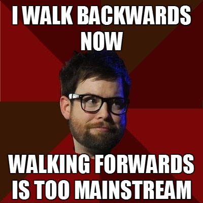 hipsterdcook: [Top: I WALK BACKWARDS NOW Bottom: WALKING FORWARDS IS TOO MAINSTREAM]