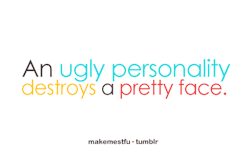 makemestfu:  An ugly personality destroys a pretty face. 