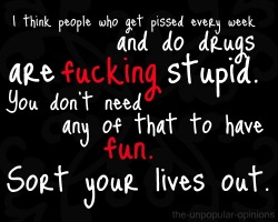 the-unpopular-opinions:  Drinking a couple of drinks is fine - and I have no problem with people who get drunk every now and then. But seriously, every single fucking week? And just randomly in town as well?  Then I get called a killjoy and made out to