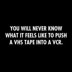 pinkie-pi:  wicked-grin:  curewell:  [image: “You will never know what it feels like to push a VHS tape into a VCR.] wholelottadicks:  curewell:  tsukkomist:  owlpellets:  boo fucking hoo I NEVER UNDERSTAND WHY STUFF LIKE THIS IS PRESENTED AS A BIG