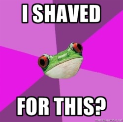 fuckyeahidonteven:  foul bachelorette frog  HAHAHAHAHAHAHAHAH. I refuse to shave until my boyfriend comes back from vacation at the earliest.