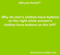 did-you-kno:  Because: When buttons were invented, they were very expensive and worn primarily  by the rich. Because wealthy women were dressed by maids, dressmakers  put the buttons on the maid’s right.! Since most people are  right-handed, it is easier