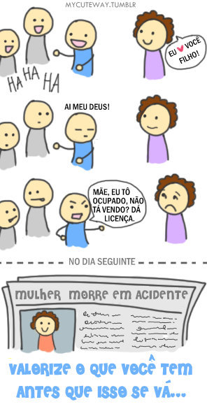  por isso mesmo que eu digo todos os dias a minha mãe que eu a amo, e que não viveria sem ela. 