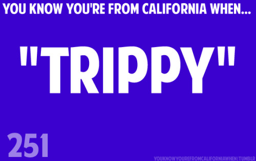 youknowyourefromcaliforniawhen:  submitted by adolescent-revenge.  Oh whoa, really? Trippy is a California term?