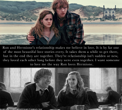 harrypotterconfessions:Ron and Hermione’s relationship makes me believe in love. It is by far one of the most beautiful love stories every. It takes them a while to get there, but in the end they are together. They’re relationship isn’t sudden or