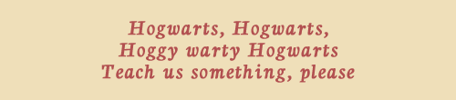 samwesson: Hogwarts, Hogwarts, hoggy warty Hogwarts, Teach us something, please, Whether we be old and bald, Or young with scabby knees, Our heads could do with filling, With some interesting stuff, For now they’re bare and full of air, Dead flies and