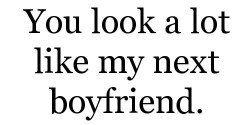 You look a lot like my boyfriend. Not really, but still.