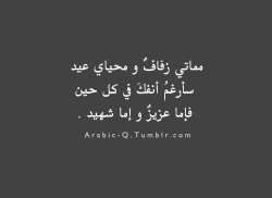 arabic-q:  مماتي زفافٌ و محياي عيد سأرغمُ أنفكَ في كل حين فإما عزيزٌ و إما شهيد . * أحمد مطر . 