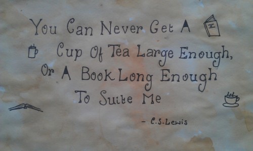 “ You can never get a cup of tea large enough, or a book long enough to suite me. - C.S. Lewis
”