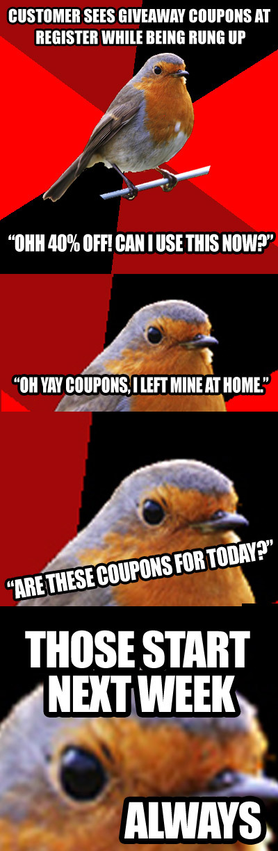 STORY OF MY GODDAMN LIFE. And what gets me is that even the repeat customers do