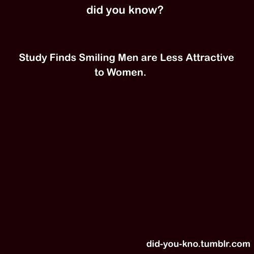 nothingbuta-ghost:  attomicbaby:  aftermathissecondary:  poisonandfire:  theytryandshutyourmouth:  a-desktop-buddy:  thanksfortheven0m:  sunlighting-ends:  covered-in-ash:  inner-sass-revealed:  did-you-kno:  Women find men less attractive when they smile