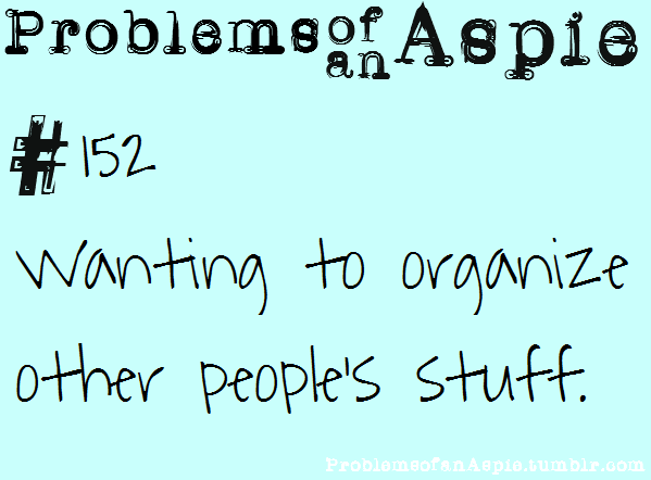 problemsofanaspie:  [Problems of an Aspie #152] Wanting to organize other people’s